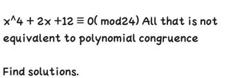 Certainly! Below is the transcription suitable for an educational website.

---

### Polynomial Congruence

Consider the congruence:
\[ x^4 + 2x + 12 \equiv 0 \pmod{24} \]

Note:
All that is not equivalent to polynomial congruence.

### Problem Statement:
Find the solutions to the given polynomial congruence.

---

This exercise requires solving the polynomial congruence modulo 24, where you find values of \( x \) that satisfy the given equation.