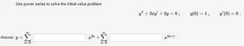 **Using Power Series to Solve the Initial-Value Problem**

We are tasked with solving the following initial-value problem using a power series approach:

\[ y'' + 3xy' + 3y = 0, \]
\[ y(0) = 1, \]
\[ y'(0) = 0. \]

**Solution:**

We express the solution \( y \) as a power series:

\[ y = \sum_{n=0}^{\infty} a_n x^n + x^2 \sum_{n=0}^{\infty} a_n x^{2n+1}. \]

This form allows for solving the differential equation and applying the given initial conditions.