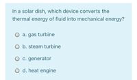 In a solar dish, which device converts the
thermal energy of fluid into mechanical energy?
O a. gas turbine
O b. steam turbine
O c. generator
O d. heat engine
