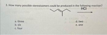 3. How many possible stereoisomers could be produced in the following reaction?
HCI
a. three
b. six
c. four
d. two
e. one