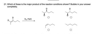 21. Which of these is the major product of the reaction conditions shown? Bubble in your answer
completely.
D
D
H2, Pd/C
D