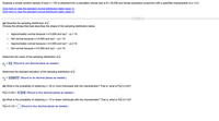 Suppose a simple random sample of size \( n = 125 \) is obtained from a population whose size is \( N = 25,000 \) and whose population proportion with a specified characteristic is \( p = 0.2 \).

[Click here to view the standard normal distribution table (page 1).]  
[Click here to view the standard normal distribution table (page 2).]

---

**(a) Describe the sampling distribution of \( \hat{p} \).**  
Choose the phrase that best describes the shape of the sampling distribution below.

- A. Approximately normal because \( n \leq 0.05N \) and \( np(1 - p) < 10 \).
- B. Not normal because \( n \leq 0.05N \) and \( np(1 - p) < 10 \).
- C. Approximately normal because \( n \leq 0.05N \) and \( np(1 - p) \geq 10 \).
- D. Not normal because \( n \leq 0.05N \) and \( np(1 - p) \geq 10 \).

**Determine the mean of the sampling distribution of \( \hat{p} \).**

\( \mu_{\hat{p}} = 0.2 \) (Round to one decimal place as needed.)

**Determine the standard deviation of the sampling distribution of \( \hat{p} \).**

\( \sigma_{\hat{p}} = 0.035777 \) (Round to six decimal places as needed.)

---

**(b) What is the probability of obtaining \( x = 30 \) or more individuals with the characteristic? That is, what is \( P(\hat{p} \geq 0.24) \)?**

\( P(\hat{p} \geq 0.24) = 0.1318 \) (Round to four decimal places as needed.)

---

**(c) What is the probability of obtaining \( x = 15 \) or fewer individuals with the characteristic? That is, what is \( P(\hat{p} \leq 0.12) \)?**

\( P(\hat{p} \leq 0.12) = \) [  ] (Round to four decimal places as needed.)