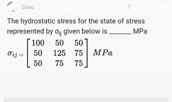 Osec
σij =
The hydrostatic stress for the state of stress
represented by oij given below is
MPa
[100 50 50
125 75
75
75
=
50
50
1
MPa