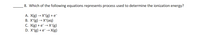 8. Which of the following equations represents process used to determine the ionization energy?
A. X(g) → X*(g) + e¯
В. X"(g) — х(аq)
С. X(g) + e > Х (g)
D. X*(g) + e → X(g)
