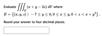 **Problem Statement:**

Evaluate the triple integral 

\[
\iiint\limits_{E} (x + y - 2z) \, dV
\]

where the region \( E \) is defined as:

\[
E = \{(x, y, z) \mid -7 \leq y \leq 0, \, 0 \leq x \leq y, \, 0 < z < x + y^2\}
\]

Round your answer to four decimal places.