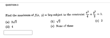 QUESTION 3
Find the maximum of f(x, y) = 2ry subject to the constraint
(a) 2√2
(b) √2
(d) 4
(e) None of these
+
4 2
= 1.
(c) 2