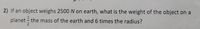 2) If an object weighs 2500 N on earth, what is the weight of the object on a
planet - the mass of the earth and 6 times the radius?
2
