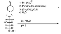 1) Br2 (H3O)
2) Pyridine (or other base)
3) (CH3CH2)2CULİ
4) Hа0
H.
H HOH
HO-H
Br2 / H20
H-
-ОН
pH 6
H-
ČH2OH
