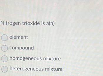 Nitrogen trioxide is a(n)
O element
compound
homogeneous mixture
heterogeneous mixture