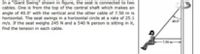 In a "Giant Swing" shown in figure, the seat is connected to two
cables. One is from the top of the central shaft which makes an
angle of 40.0 with the vertical and the other cable of 7.50 m is
horizontal. The seat swings in a horizontal circle at a rate of 25.1
m/s. If the seat weighs 245 N and a 540 N person is sitting in it,
find the tension in each cable.
-1.50m-

