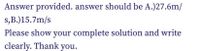 Answer provided. answer should be A.)27.6m/
s,B.)15.7m/s
Please show your complete solution and write
clearly. Thank you.
