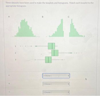 Three datasets have been used to make the boxplots and histograms. Match each boxplot to the
appropriate histogram.
A
A
B
n
1
B
[Choose]
[Choose]
[Choose ]
614
Th