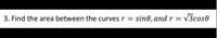 3. Find the area between the curvesr =
sin0, and r
V3cose
%3D
