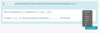 Let Y, Y2, Y be the order statistics of a random sample of size 3 from a beta distribution with parameters 1 and 1.
What is the probability that Y, is greater than 1/2, i.e., P(Y1 > 1/2) ?
v Choose...
1/2
2 and 2
The range Z = Y – Y, follows a beta distribution with parameters
Fill in the blanks.
4 and 4
1 and 1
1/8
1/4
Finish attempt ..
