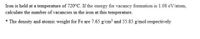 Iron is held at a temperature of 720°C. If the energy for vacancy formation is 1.08 eV/atom,
calculate the number of vacancies in the iron at this temperature.
* The density and atomic weight for Fe are 7.65 g/cm and 55.85 g/mol respectively
