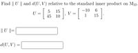 Find || U || and d(U, V) relative to the standard inner product on M22.
-[ à
6.
#].v=[
-10
15
45 10
U
1
15
|| U ||=
d(U, V) =
