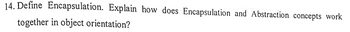 14. Define Encapsulation. Explain how does Encapsulation and Abstraction concepts work
together in object orientation?