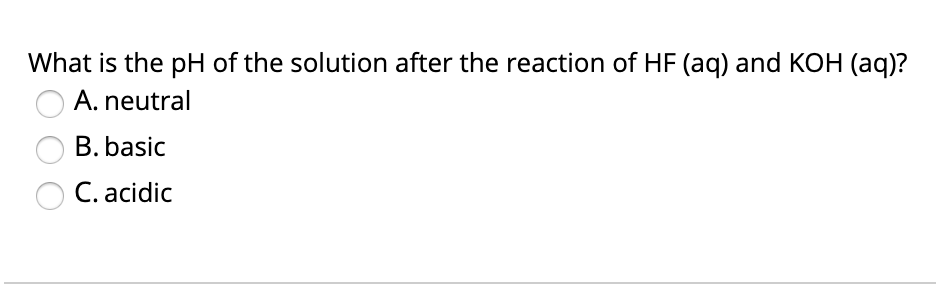 What is the pH of the solution after the reaction of HF (aq) and KOH (aq)?
A. neutral
B. basic
C. acidic
