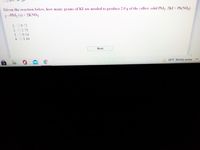 Given the reaction below, how many grams of KI are needed to produce 2.0 g of the yellow solid PbI,. 2KI + Pb(NO,)
-Pbl, (s) + 2KNO3
1. 00.72
2. 02.70
3. 00.54
4. 01.44
Next
84°F Mostly sunny
