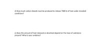 d) How much carbon dioxide must be produced to release 7580 kJ of heat under standard
conditions?
e) Does the amount of heat released or absorbed depend on the mass of substance
present? What is your evidence?
