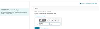 Part A
MISSED THIS? Read Section 8.4 (Page).
An electron traveling at 3.6×105 m/s has an uncertainty in its
velocity of 1.42×105 m/s.
What is the uncertainty in its position?
Express your answer with the appropriate units.
▸ View Available Hint(s)
ΜΑ
Az≥ 407.8
Submit Previous Answers
sm
?
Review | Constants | Periodic Table
