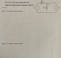 RI
If Vs=9V, Is=5A, R1=62 and R2=3 2
Ix
Apply the Superposition Theorem to find Ix?
Answer:
Vs
R2
1 Is
Step 1: Vs active and Is inactive:
Step 2: Vs inactive and Is active:
