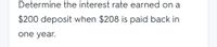 Determine the interest rate earned on a
$200 deposit when $208 is paid back in
one year.
