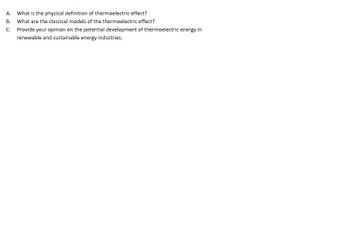 A. What is the physical definition of thermoelectric effect?
B. What are the classical models of the thermoelectric effect?
C. Provide your opinion on the potential development of thermoelectric energy in
renewable and sustainable energy industries.