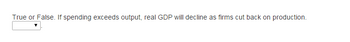 **Economics Question**

*True or False:* If spending exceeds output, real GDP will decline as firms cut back on production.

[Dropdown Menu]