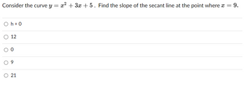 Consider the curve y = x² + 3x + 5. Find the slope of the secant line at the point where x = 9.
Oh + 0
12
0
O 21