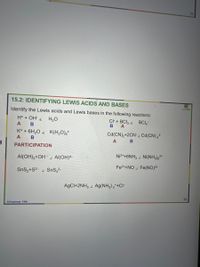 55
15.2: IDENTIFYING LEWIS ACIDS AND BASES
Identify the Lewis acids and Lewis bases in the following reactions:
H+ OH
H2O
Cl + BCI, 2 BCI,
A
B
K* + 6H,0 2 K(H,0),*
Cd(CN),+2CN-) Cd(CN),2
A
B
A
B
PARTICIPATION
Ni2*+6NH; 2 Ni(NH,),²*
Al(OH),+OH-, Al(OH)4
Fe2++NO Fe(NO)2+
SnS,+S2- 2 SnS,2-
AgCl+2NH3 ) Ag(NH3) 2*+CH-
59
S.Pasishnyk FSW
