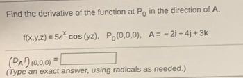 Find the derivative of the function at Po in the direction of A.
f(x,y,z) = 5e* cos (yz), Po(0,0,0), A= -2i+4j+3k
(PA¹) (0,0,0)
(Type an exact answer, using radicals as needed.)
=