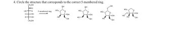 4. Circle the structure that corresponds to the correct 5-membered ring.
CH.OH
HO-H 5-membered ring
H-OH
н-он
CH₂OH
бебет
НО
OH
Но
НО
OH
HO,
HO
OH
"IOH
OH
HOW
НО
HO
IOH
COH