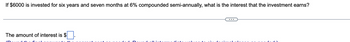 If $6000 is invested for six years and seven months at 6% compounded semi-annually, what is the interest that the investment earns?
The amount of interest is $