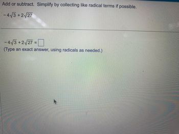 Add or subtract. Simplify by collecting like radical terms if possible.
-4√3+2√27
-4√3+2√27=
(Type an exact answer, using radicals as needed.)
A