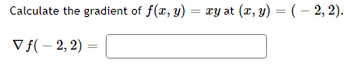 **Problem:**

Calculate the gradient of \( f(x, y) = xy \) at \( (x, y) = (-2, 2) \).

**Expression to Evaluate:**

\[ \nabla f(-2, 2) = \boxed{} \]