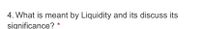 4. What is meant by Liquidity and its discuss its
significance? *
