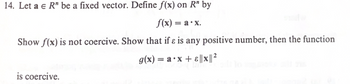 14. Let a € R" be a fixed vector. Define f(x) on R" by
f(x) = a.x.
Show f(x) is not coercive. Show that if & is any positive number, then the function
g(x) = ax + ε||x || ²
is coercive.