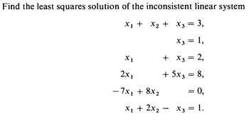 Find the least squares solution of the inconsistent linear system:

\[
\begin{align*}
x_1 + x_2 + x_3 &= 3, \\
x_3 &= 1, \\
x_1 + x_3 &= 2, \\
2x_1 + 5x_3 &= 8, \\
-7x_1 + 8x_2 &= 0, \\
x_1 + 2x_2 - x_3 &= 1.
\end{align*}
\]