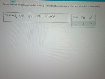 Balance the chemical equation below using the smallest possible whole number stoichiometric coefficients.
(CH₂(CH₂) CH₂(g) + O₂(g) → CO₂(g) + H₂O(g)
S ?
X
40