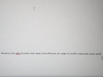 The text in the image reads:

"Based on the pKa of acetic acid, what is the effective pH range of a buffer made with acetic acid?"

There are no graphs or diagrams present in the image.