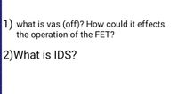 1) what is vas
the operation of the FET?
(off)? How could it effects
2)What is IDS?
