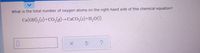 What is the total number of oxygen atoms on the right-hand side of this chemical equation?
Ca(OH),(s)+CO,(g)→CaCO,(s)+H,0(1)
