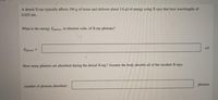A dental X-ray typically affects 194 g of tissue and delivers about 3.6 µJ of energy using X-rays that have wavelengths of
0.025 nm.
What is the energy Ephoton, in electron volts, of X-ray photons?
eV
Ephoton =
How many photons are absorbed during the dental X-ray? Assume the body absorbs all of the incident X-rays.
photons
number of photons absorbed:
