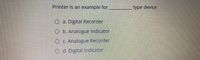 Printer is an example for
type device
a. Digital Recorder
O b. Analogue Indicator
O C. Analogue Recorder
O d. Digital Indicator
