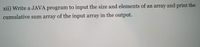 xii) Write a JAVA program to input the size and elements of an array and print the
cumulative sum array of the input array in the output.
