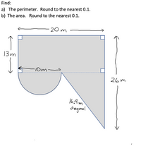 Find:
a) The perimeter. Round to the nearest 0.1.
b) The area. Round to the nearest 0.1.
20 m
13m
10m
26 m
164m
diagonal
