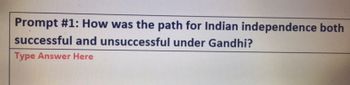 Prompt # 1: How was the path for Indian independence both
successful and unsuccessful under Gandhi?
Type Answer Here