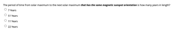 The period of time from solar maximum to the next solar maximum that has the same magnetic sunspot orientation is how many years in length?
7 Years
51 Years
11 Years
O 22 Years