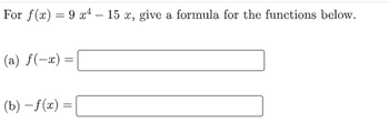 For f(x) = 9 x4 – 15 x, give a formula for the functions below.
(a) f(-x) =
(b)-f(x) =